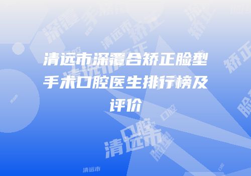清远市深覆合矫正脸型手术口腔医生排行榜及评价
