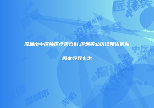 深圳市中医院医疗美容科,深圳芙必优诊所告诉你哪家好且实惠