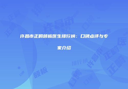 许昌市正畸颌板医生排行榜：口碑点评与专家介绍