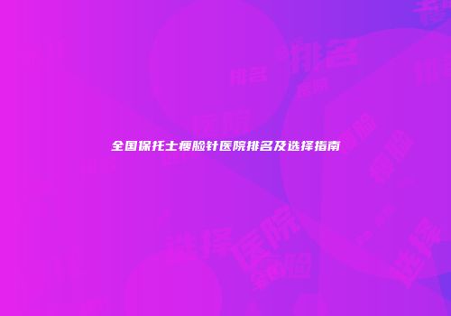 全国保托士瘦脸针医院排名及选择指南