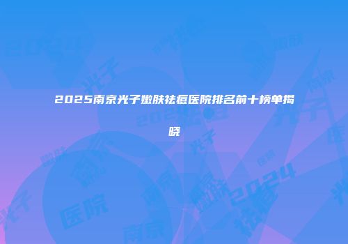 2025南京光子嫩肤祛痘医院排名前十榜单揭晓