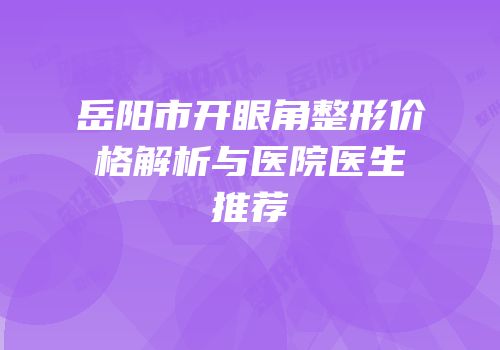 岳阳市开眼角整形价格解析与医院医生推荐