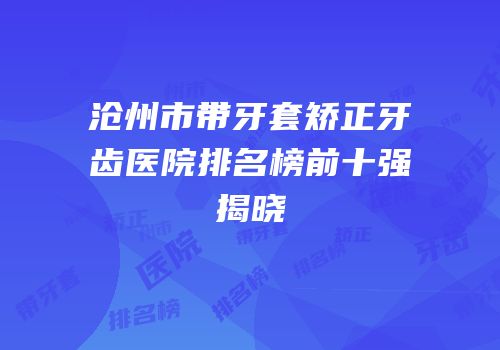 沧州市带牙套矫正牙齿医院排名榜前十强揭晓