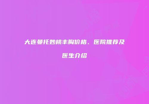大连曼托妙桃丰胸价格、医院推荐及医生介绍