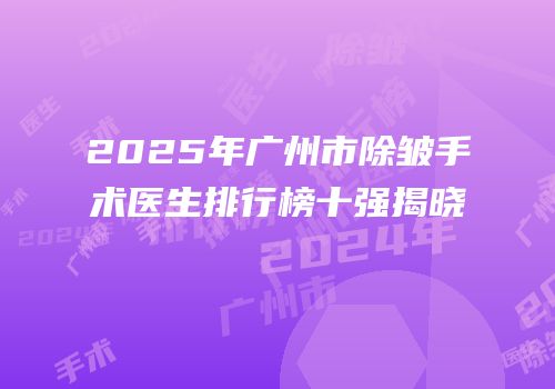 2025年广州市除皱手术医生排行榜十强揭晓