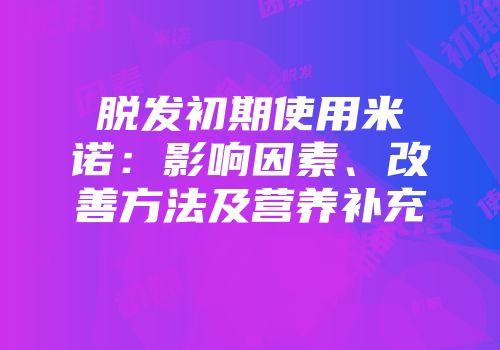 脱发初期使用米诺：影响因素、改善方法及营养补充