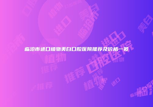 临沧市进口植物美白口腔医院推荐及价格一览