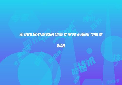 衡水市耳外廓畸形修复专家技术解析与收费标准