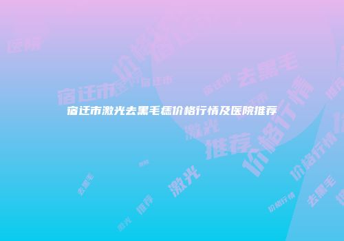 宿迁市激光去黑毛痣价格行情及医院推荐