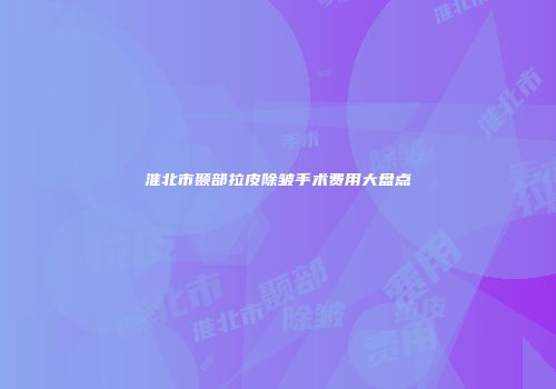 淮北市颞部拉皮除皱手术费用大盘点