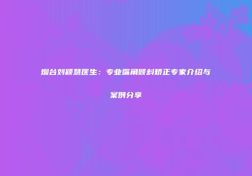烟台刘颖慧医生：专业嘴角倾斜矫正专家介绍与案例分享
