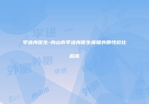 李进舟医生-舟山市李进舟医生瘦腿外侧性价比超高