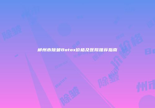 郴州市除皱Botox价格及医院推荐指南