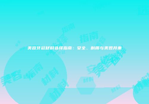 美容牙冠材料选择指南：安全、耐用与美观并重