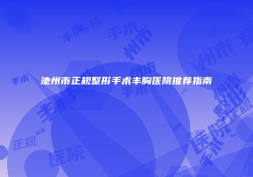 池州市正规整形手术丰胸医院推荐指南