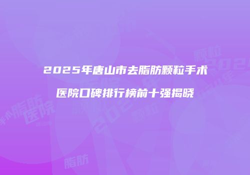 2025年唐山市去脂肪颗粒手术医院口碑排行榜前十强揭晓