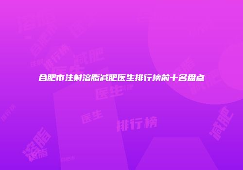 合肥市注射溶脂减肥医生排行榜前十名盘点
