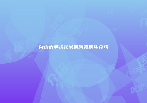 白山市手术祛皱医院及医生介绍