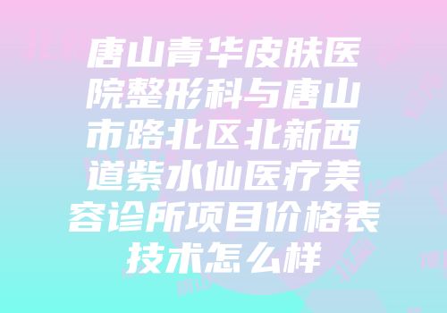 唐山青华皮肤医院整形科与唐山市路北区北新西道紫水仙医疗美容诊所项目价格表技术怎么样