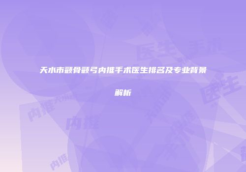 天水市颧骨颧弓内推手术医生排名及专业背景解析
