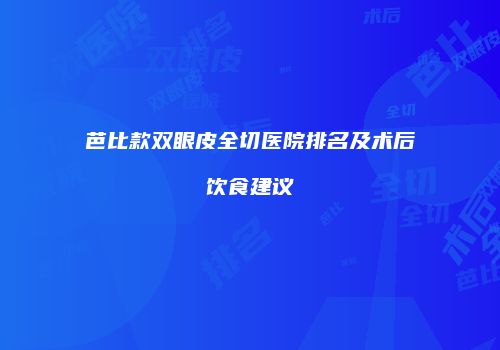 芭比款双眼皮全切医院排名及术后饮食建议