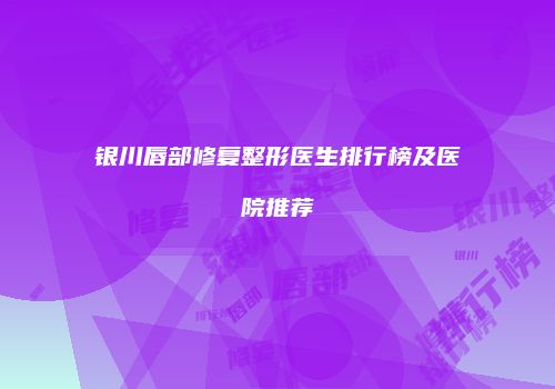银川唇部修复整形医生排行榜及医院推荐