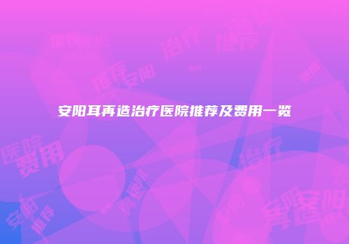 安阳耳再造治疗医院推荐及费用一览