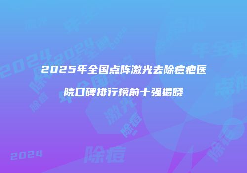 2025年全国点阵激光去除痘疤医院口碑排行榜前十强揭晓