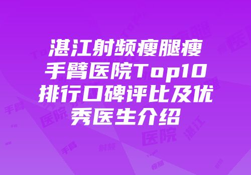 湛江射频瘦腿瘦手臂医院Top10排行口碑评比及优秀医生介绍