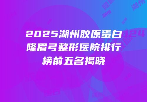 2025湖州胶原蛋白隆眉弓整形医院排行榜前五名揭晓