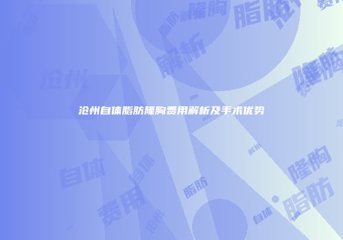 沧州自体脂肪隆胸费用解析及手术优势