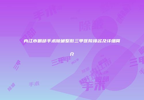 内江市眼部手术除皱整形三甲医院排名及详细简介