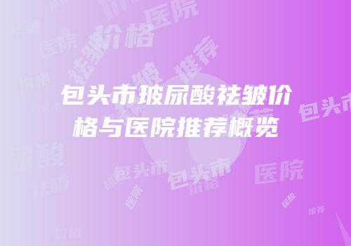 包头市玻尿酸祛皱价格与医院推荐概览