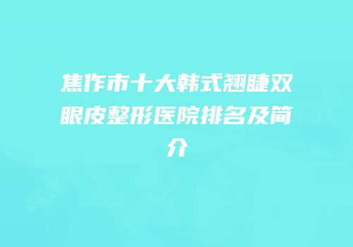 焦作市十大韩式翘睫双眼皮整形医院排名及简介