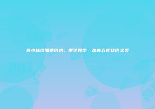 鼻小柱线雕整形术：重塑鼻型，改善五官比例之美