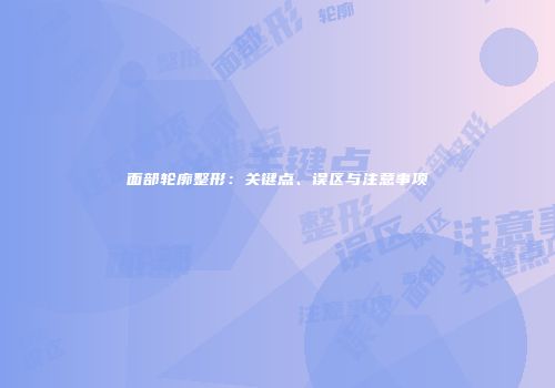 面部轮廓整形：关键点、误区与注意事项