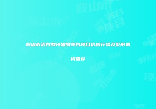 鞍山市瓷白激光嫩肤美白项目价格行情及整形机构推荐