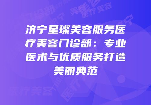 济宁星璨美容服务医疗美容门诊部：专业医术与优质服务打造美丽典范