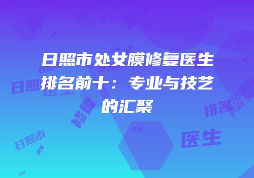 日照市处女膜修复医生排名前十：专业与技艺的汇聚
