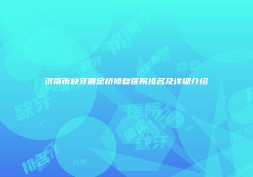 济南市缺牙固定桥修复医院排名及详细介绍