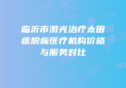 临沂市激光治疗太田痣脱痂医疗机构价格与服务对比