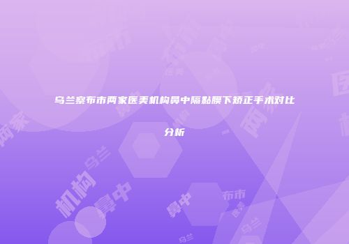 乌兰察布市两家医美机构鼻中隔黏膜下矫正手术对比分析