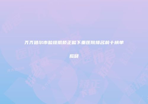 齐齐哈尔市睑提肌矫正睑下垂医院排名前十榜单揭晓