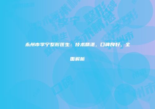 永州市李宁整形医生：技术精湛，口碑良好，全面解析
