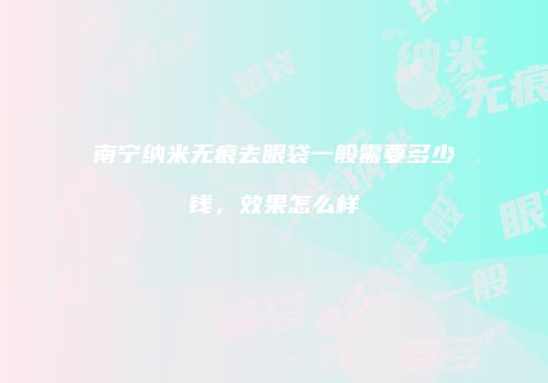 南宁纳米无痕去眼袋一般需要多少钱，效果怎么样