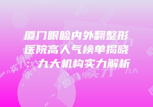 厦门眼睑内外翻整形医院高人气榜单揭晓：九大机构实力解析