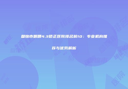 盘锦市眼睛4.3矫正医院排名前10：专业机构推荐与优势解析
