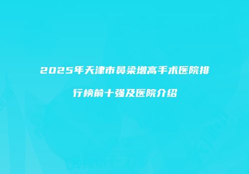 2025年天津市鼻梁增高手术医院排行榜前十强及医院介绍