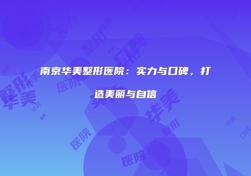 南京华美整形医院：实力与口碑，打造美丽与自信