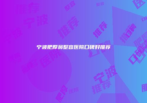 宁波肥厚鼻整容医院口碑好推荐